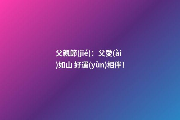 父親節(jié)：父愛(ài)如山 好運(yùn)相伴！